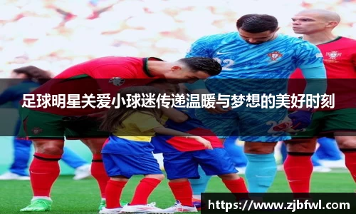 足球明星关爱小球迷传递温暖与梦想的美好时刻